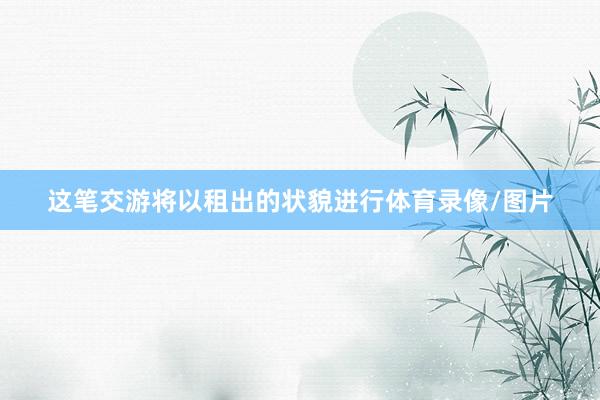 这笔交游将以租出的状貌进行体育录像/图片