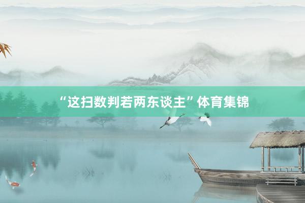 “这扫数判若两东谈主”体育集锦