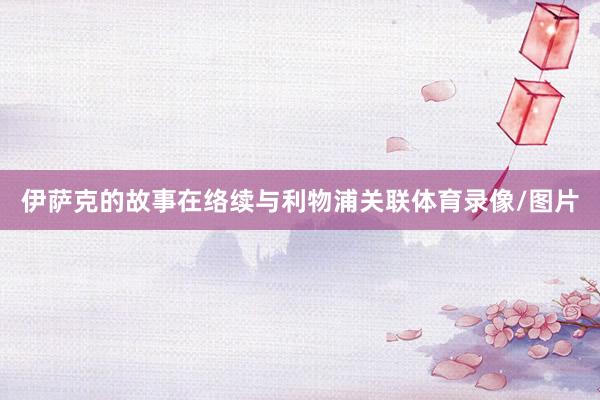 伊萨克的故事在络续与利物浦关联体育录像/图片