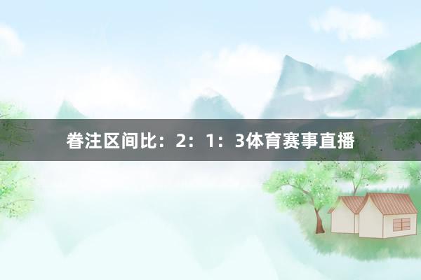 眷注区间比:2:1:3体育赛事直播