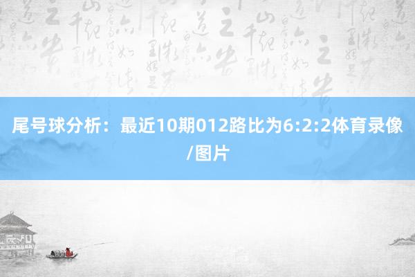 尾号球分析：最近10期012路比为6:2:2体育录像/图片