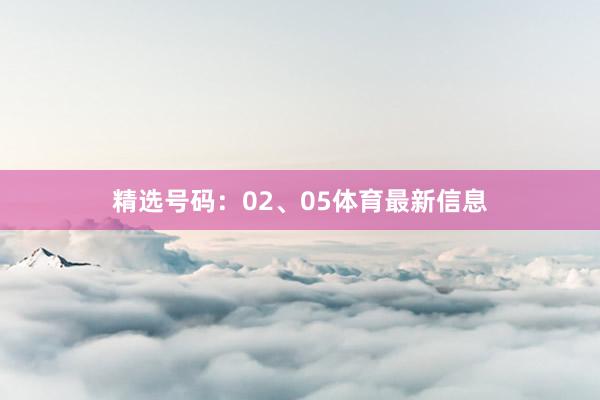 精选号码：02、05体育最新信息