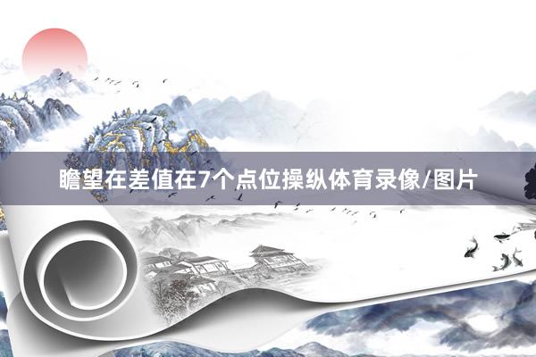 瞻望在差值在7个点位操纵体育录像/图片
