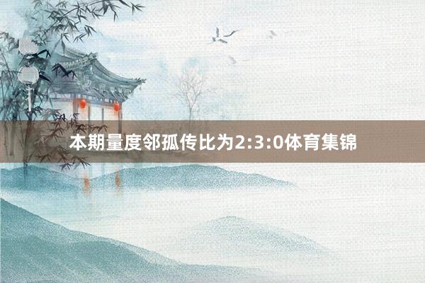 本期量度邻孤传比为2:3:0体育集锦