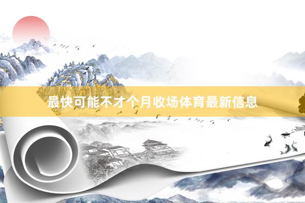 最快可能不才个月收场体育最新信息