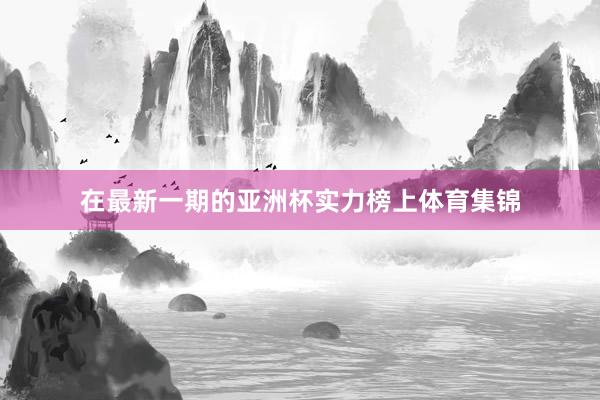 在最新一期的亚洲杯实力榜上体育集锦