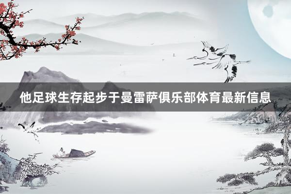 他足球生存起步于曼雷萨俱乐部体育最新信息