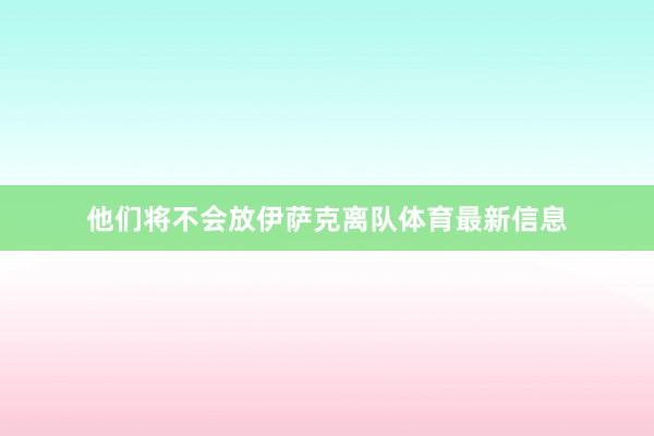 他们将不会放伊萨克离队体育最新信息