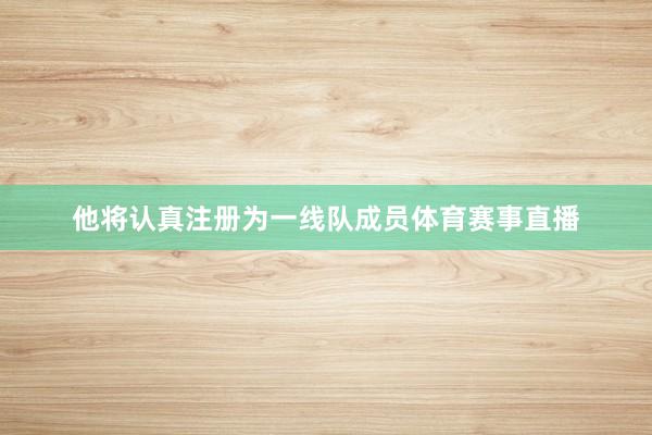 他将认真注册为一线队成员体育赛事直播