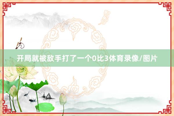 开局就被敌手打了一个0比3体育录像/图片