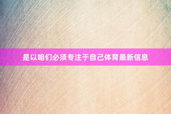 是以咱们必须专注于自己体育最新信息