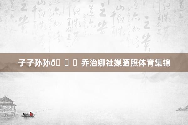 子子孙孙💍乔治娜社媒晒照体育集锦