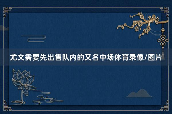 尤文需要先出售队内的又名中场体育录像/图片