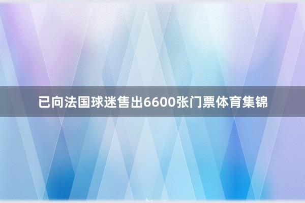 已向法国球迷售出6600张门票体育集锦