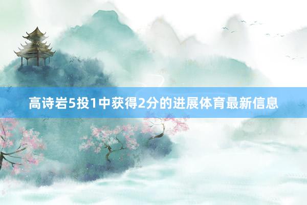 高诗岩5投1中获得2分的进展体育最新信息