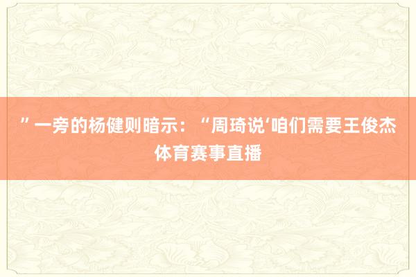 ”一旁的杨健则暗示：“周琦说‘咱们需要王俊杰体育赛事直播