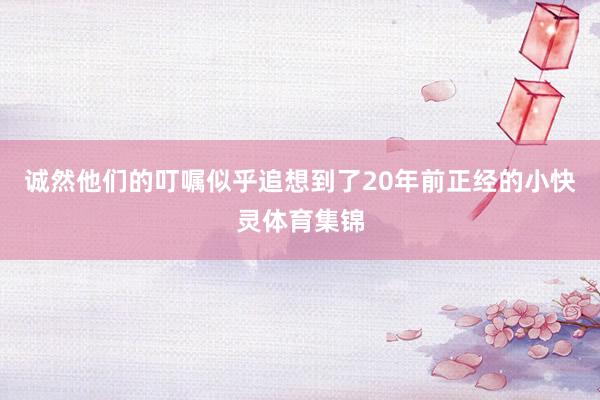诚然他们的叮嘱似乎追想到了20年前正经的小快灵体育集锦