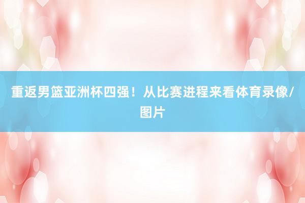 重返男篮亚洲杯四强！从比赛进程来看体育录像/图片