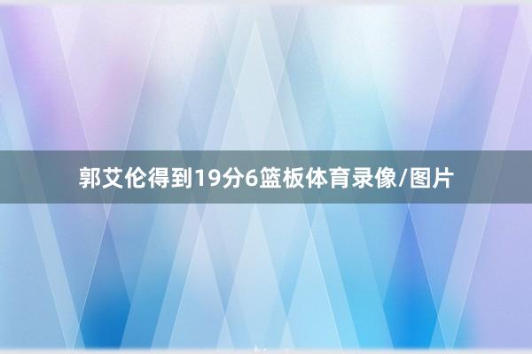 郭艾伦得到19分6篮板体育录像/图片