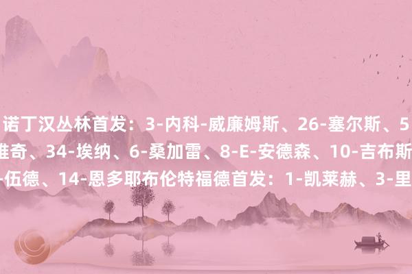 诺丁汉丛林首发：3-内科-威廉姆斯、26-塞尔斯、5-穆里略、31-米伦科维奇、34-埃纳、6-桑加雷、8-E-安德森、10-吉布斯-怀特、7-奥多伊、11-伍德、14-恩多耶布伦特福德首发：1-凯莱赫、3-里科-亨利、4-范登贝尔赫、22-科林斯、23-刘易斯-波特、33-卡约德、8-延森、14-卡瓦略、18-亚尔莫柳克、9-伊戈尔-蒂亚戈、17-米兰博    体育赛事直播
