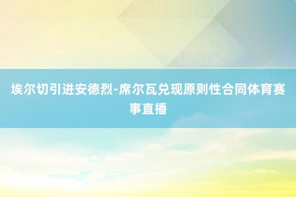 埃尔切引进安德烈-席尔瓦兑现原则性合同体育赛事直播