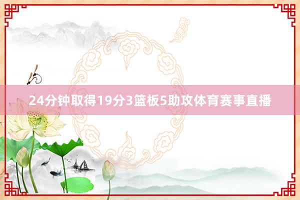 24分钟取得19分3篮板5助攻体育赛事直播