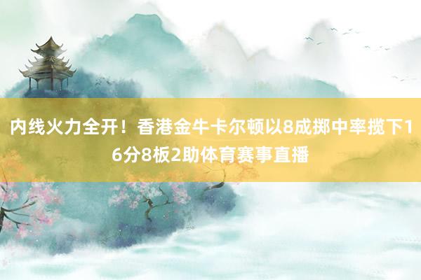 内线火力全开！香港金牛卡尔顿以8成掷中率揽下16分8板2助体育赛事直播