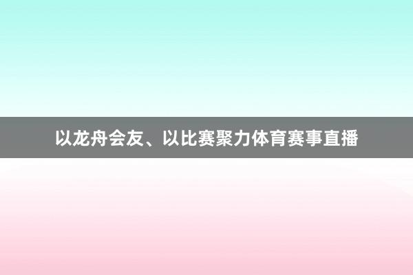 以龙舟会友、以比赛聚力体育赛事直播