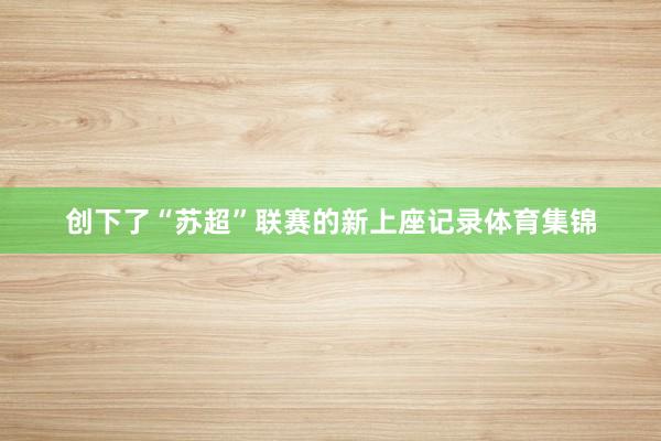 创下了“苏超”联赛的新上座记录体育集锦