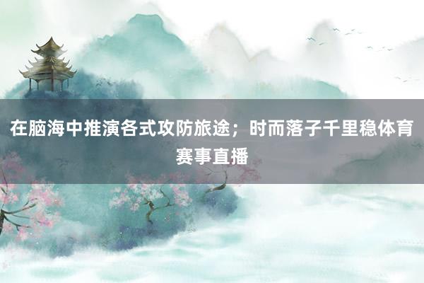 在脑海中推演各式攻防旅途;时而落子千里稳体育赛事直播