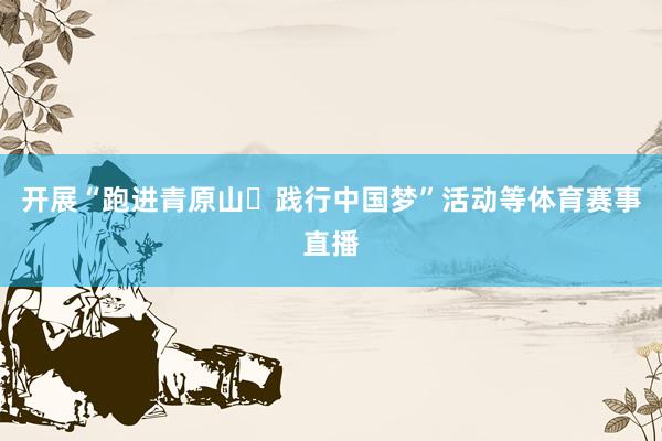 开展“跑进青原山・践行中国梦”活动等体育赛事直播