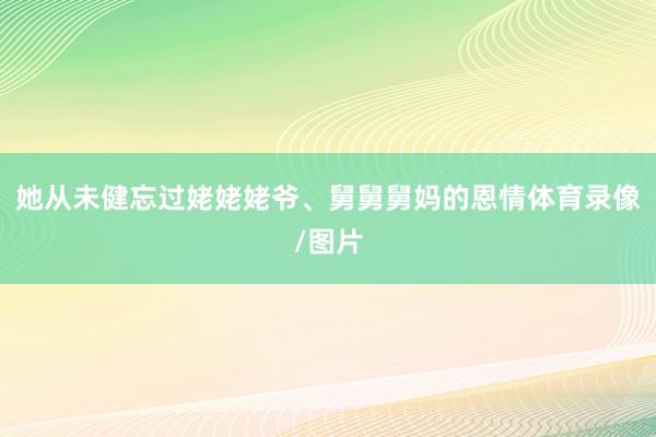 她从未健忘过姥姥姥爷、舅舅舅妈的恩情体育录像/图片
