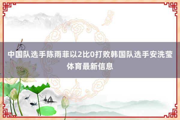 中国队选手陈雨菲以2比0打败韩国队选手安洗莹体育最新信息
