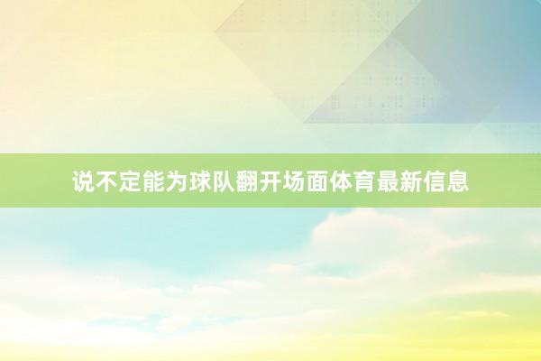 说不定能为球队翻开场面体育最新信息