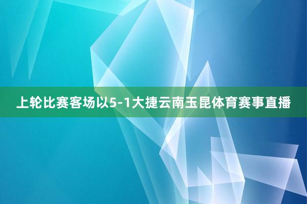上轮比赛客场以5-1大捷云南玉昆体育赛事直播