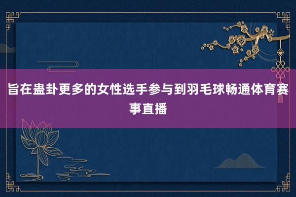 旨在蛊卦更多的女性选手参与到羽毛球畅通体育赛事直播