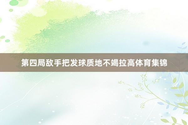 第四局敌手把发球质地不竭拉高体育集锦