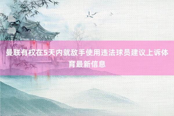 曼联有权在5天内就敌手使用违法球员建议上诉体育最新信息