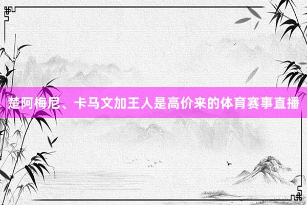 楚阿梅尼、卡马文加王人是高价来的体育赛事直播