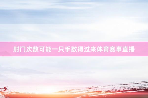 射门次数可能一只手数得过来体育赛事直播