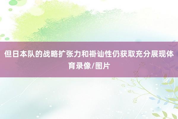 但日本队的战略扩张力和褂讪性仍获取充分展现体育录像/图片