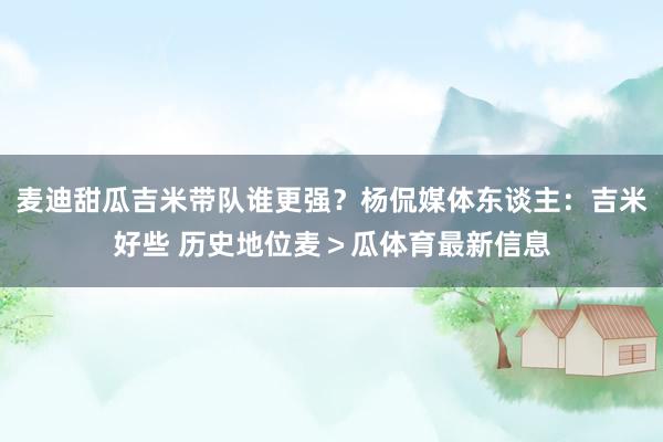 麦迪甜瓜吉米带队谁更强？杨侃媒体东谈主：吉米好些 历史地位麦＞瓜体育最新信息