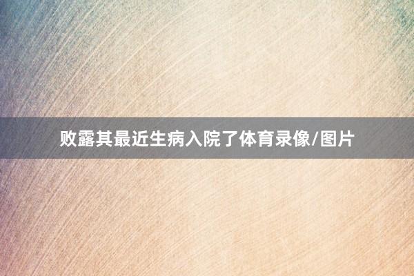 败露其最近生病入院了体育录像/图片