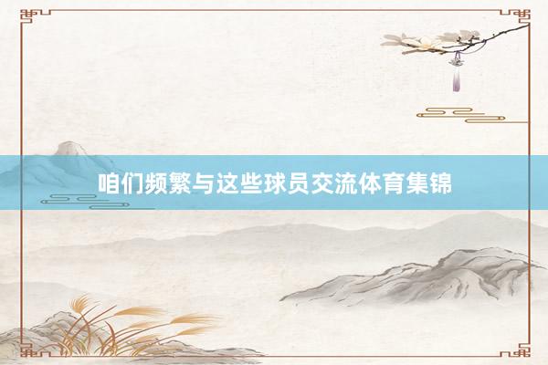 咱们频繁与这些球员交流体育集锦