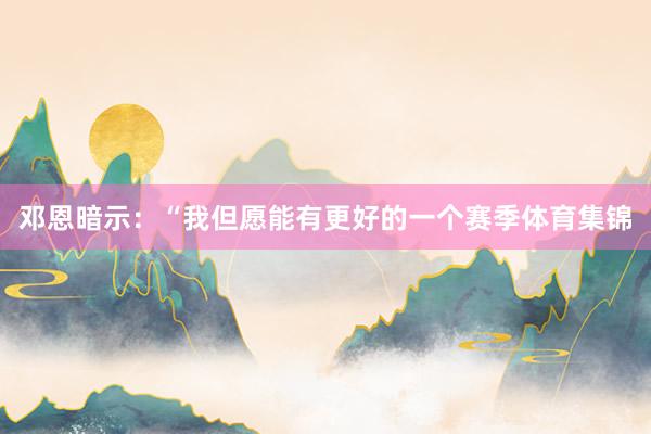 邓恩暗示：“我但愿能有更好的一个赛季体育集锦