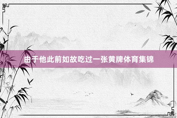 由于他此前如故吃过一张黄牌体育集锦