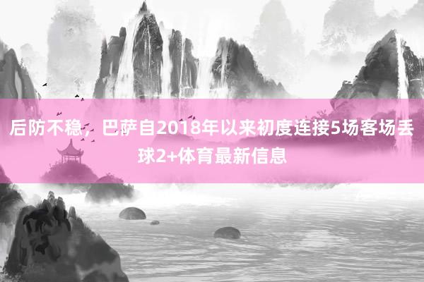 后防不稳，巴萨自2018年以来初度连接5场客场丢球2+体育最新信息