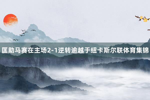 匡助马赛在主场2-1逆转逾越于纽卡斯尔联体育集锦