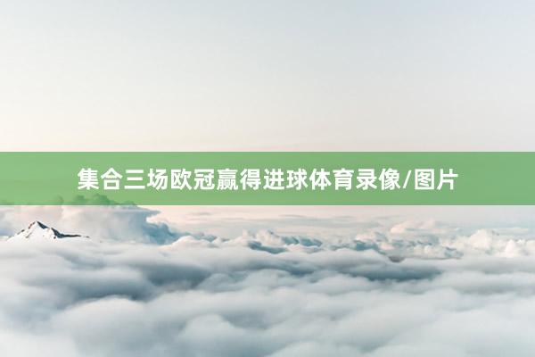 集合三场欧冠赢得进球体育录像/图片