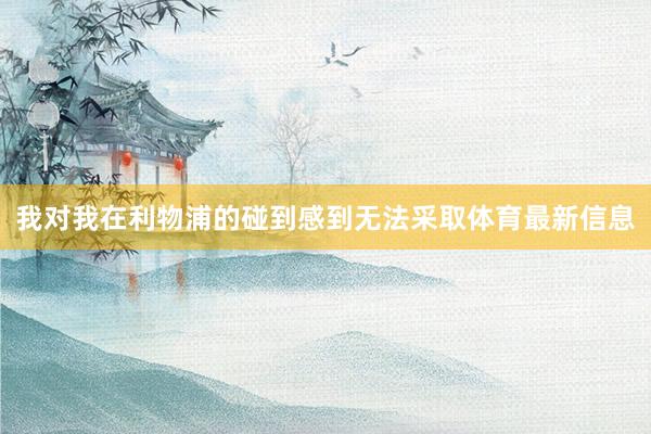 我对我在利物浦的碰到感到无法采取体育最新信息